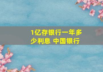 1亿存银行一年多少利息 中国银行